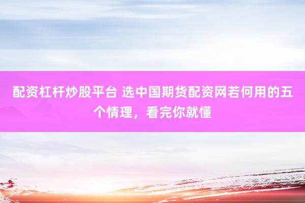 配资杠杆炒股平台 选中国期货配资网若何用的五个情理，看完你就懂