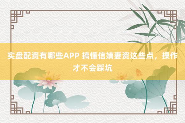实盘配资有哪些APP 搞懂信嫡妻资这些点，操作才不会踩坑