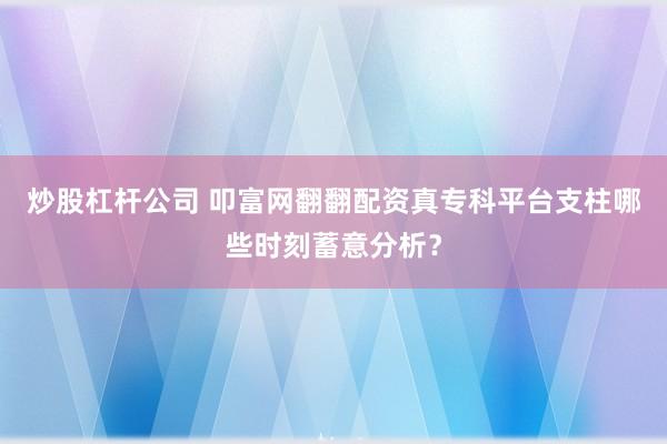 炒股杠杆公司 叩富网翻翻配资真专科平台支柱哪些时刻蓄意分析？