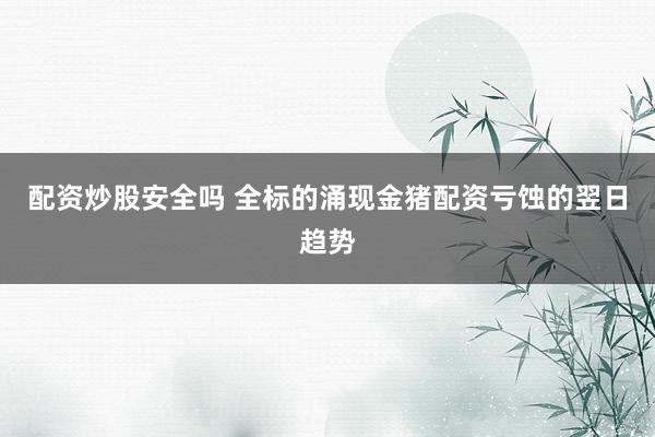 配资炒股安全吗 全标的涌现金猪配资亏蚀的翌日趋势