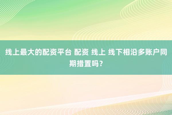 线上最大的配资平台 配资 线上 线下相沿多账户同期措置吗？
