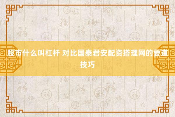 股市什么叫杠杆 对比国泰君安配资搭理网的要道技巧