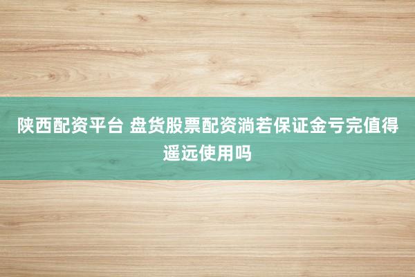陕西配资平台 盘货股票配资淌若保证金亏完值得遥远使用吗