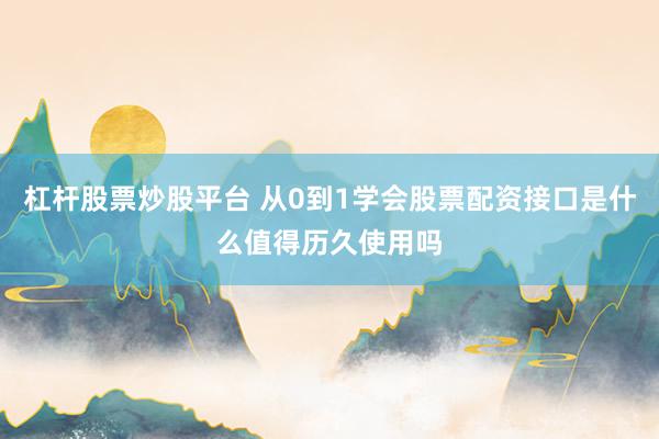 杠杆股票炒股平台 从0到1学会股票配资接口是什么值得历久使用吗