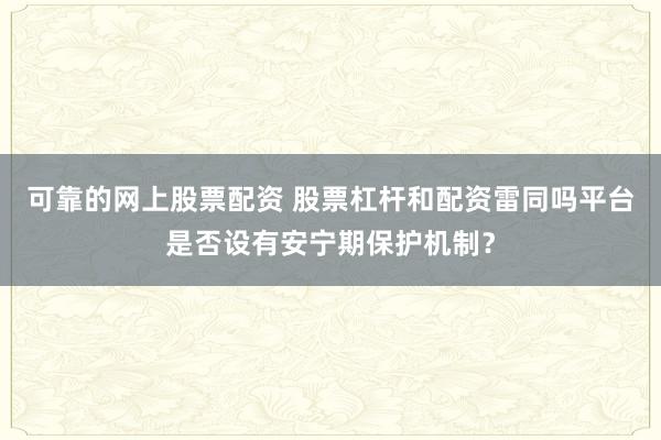可靠的网上股票配资 股票杠杆和配资雷同吗平台是否设有安宁期保护机制？