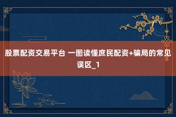 股票配资交易平台 一图读懂庶民配资+骗局的常见误区_1