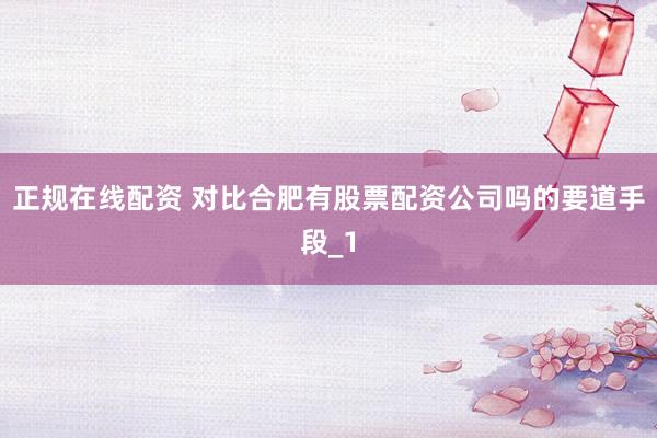 正规在线配资 对比合肥有股票配资公司吗的要道手段_1