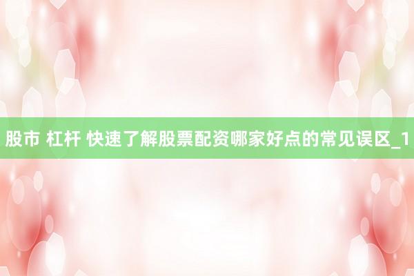 股市 杠杆 快速了解股票配资哪家好点的常见误区_1