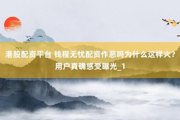 港股配资平台 钱程无忧配资作恶吗为什么这样火？用户真确感受曝光_1