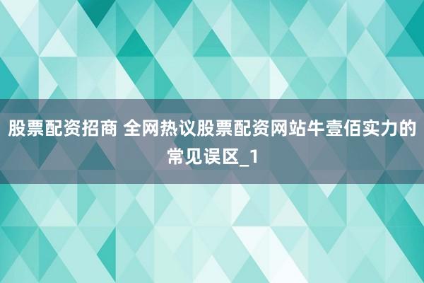 股票配资招商 全网热议股票配资网站牛壹佰实力的常见误区_1