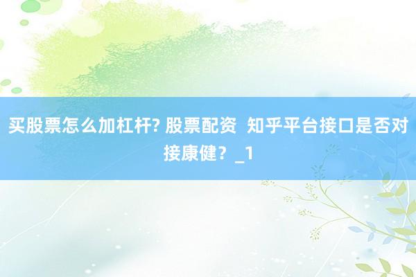 买股票怎么加杠杆? 股票配资  知乎平台接口是否对接康健？_1