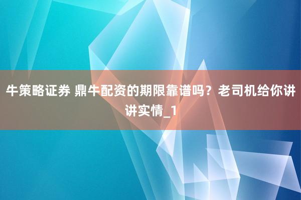 牛策略证券 鼎牛配资的期限靠谱吗？老司机给你讲讲实情_1