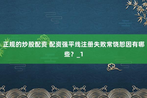 正规的炒股配资 配资强平线注册失败常饶恕因有哪些？_1