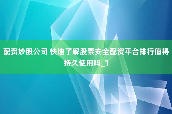 配资炒股公司 快速了解股票安全配资平台排行值得持久使用吗_1