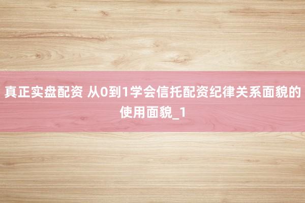 真正实盘配资 从0到1学会信托配资纪律关系面貌的使用面貌_1