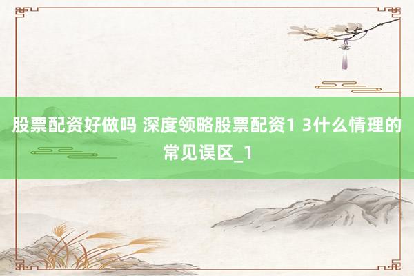 股票配资好做吗 深度领略股票配资1 3什么情理的常见误区_1