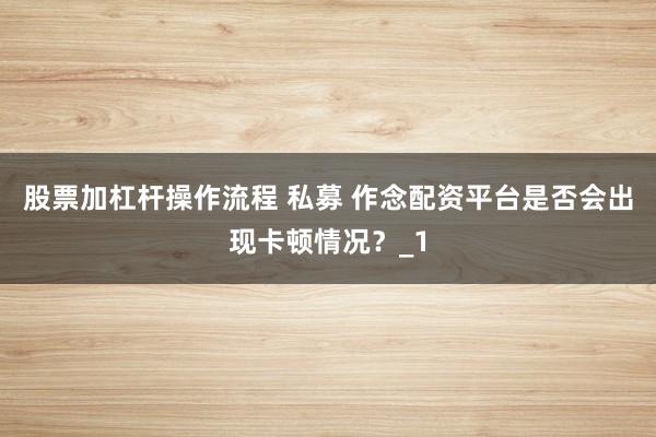股票加杠杆操作流程 私募 作念配资平台是否会出现卡顿情况？_1