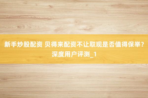 新手炒股配资 贝得来配资不让取现是否值得保举？深度用户评测_1