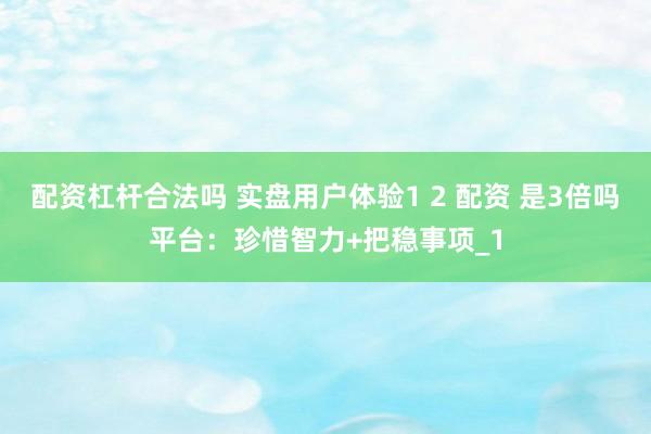 配资杠杆合法吗 实盘用户体验1 2 配资 是3倍吗平台：珍惜智力+把稳事项_1