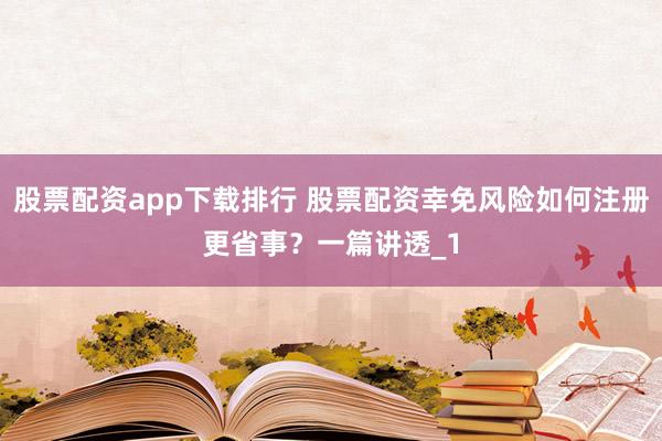 股票配资app下载排行 股票配资幸免风险如何注册更省事？一篇讲透_1