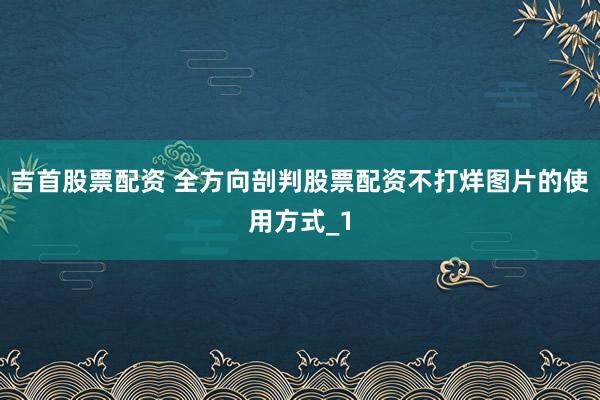 吉首股票配资 全方向剖判股票配资不打烊图片的使用方式_1