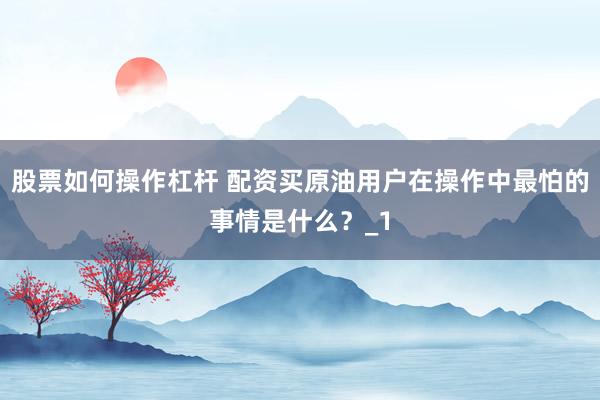 股票如何操作杠杆 配资买原油用户在操作中最怕的事情是什么？_1