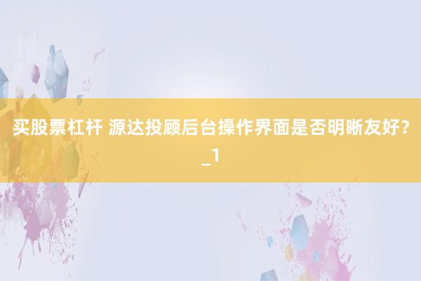 买股票杠杆 源达投顾后台操作界面是否明晰友好？_1