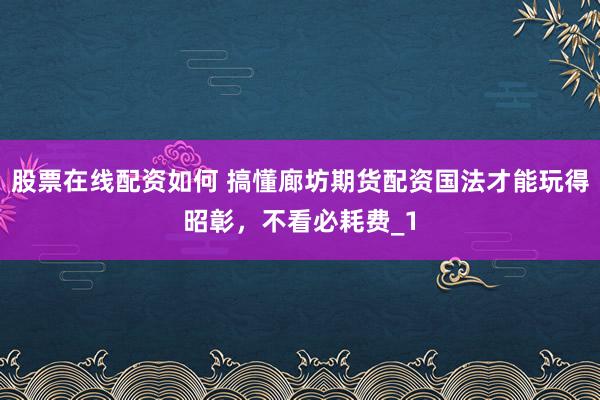 股票在线配资如何 搞懂廊坊期货配资国法才能玩得昭彰，不看必耗费_1