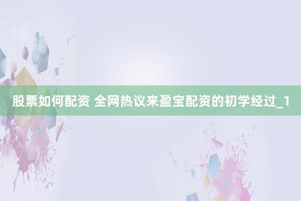 股票如何配资 全网热议来盈宝配资的初学经过_1