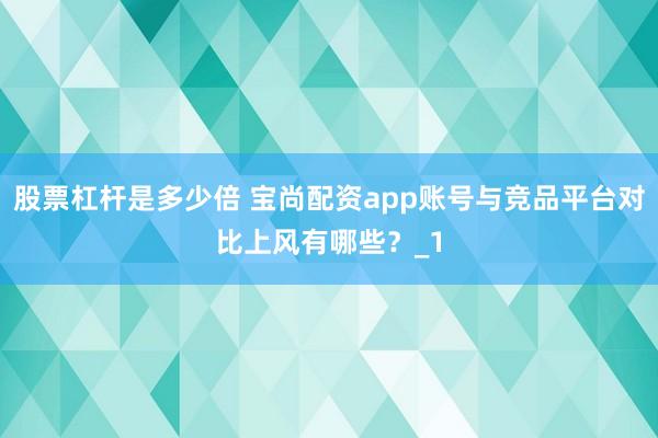 股票杠杆是多少倍 宝尚配资app账号与竞品平台对比上风有哪些？_1