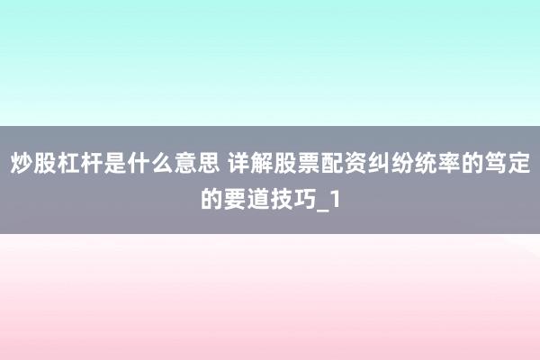 炒股杠杆是什么意思 详解股票配资纠纷统率的笃定的要道技巧_1