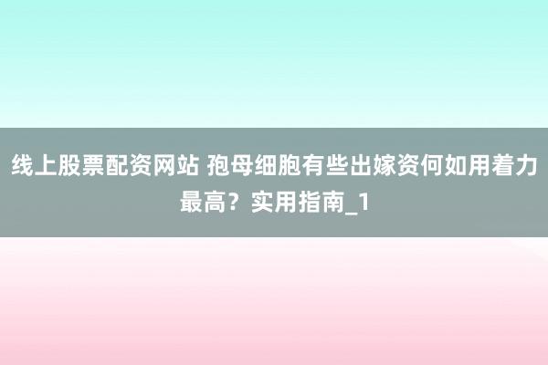 线上股票配资网站 孢母细胞有些出嫁资何如用着力最高？实用指南_1