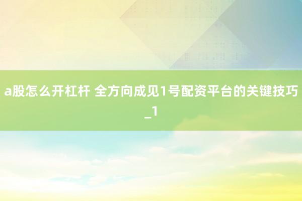 a股怎么开杠杆 全方向成见1号配资平台的关键技巧_1