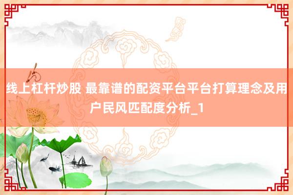线上杠杆炒股 最靠谱的配资平台平台打算理念及用户民风匹配度分析_1