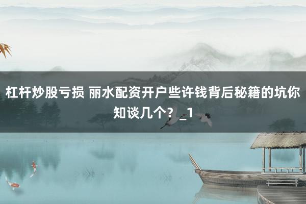 杠杆炒股亏损 丽水配资开户些许钱背后秘籍的坑你知谈几个？_1