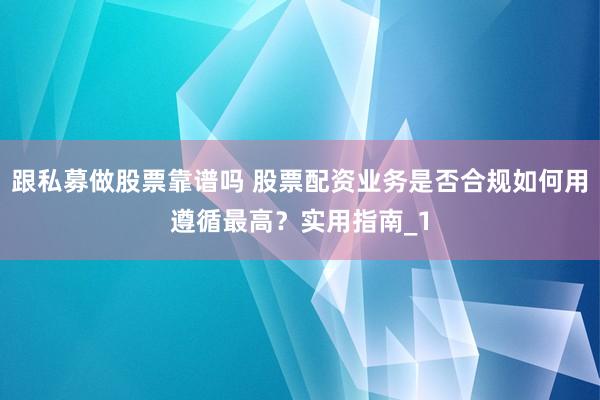 跟私募做股票靠谱吗 股票配资业务是否合规如何用遵循最高？实用指南_1