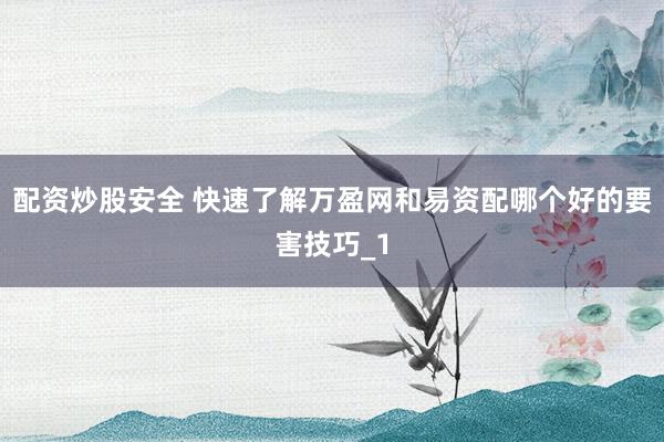 配资炒股安全 快速了解万盈网和易资配哪个好的要害技巧_1