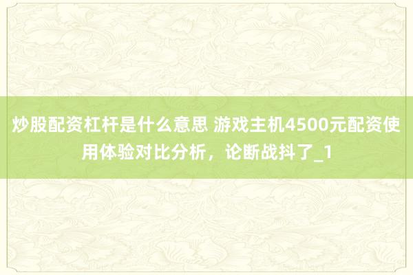 炒股配资杠杆是什么意思 游戏主机4500元配资使用体验对比分析，论断战抖了_1