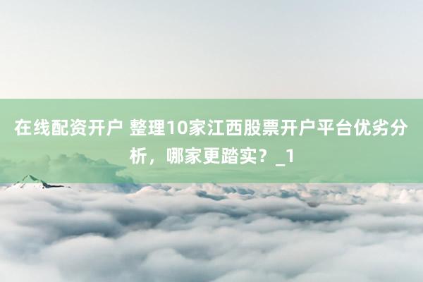 在线配资开户 整理10家江西股票开户平台优劣分析，哪家更踏实？_1