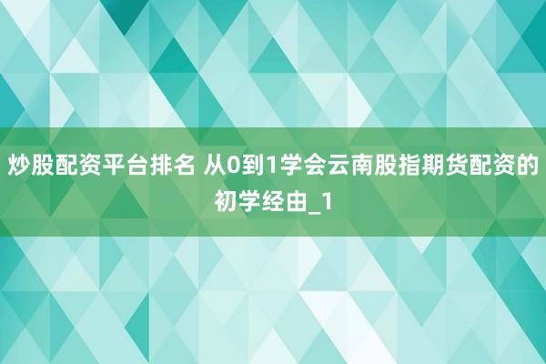 炒股配资平台排名 从0到1学会云南股指期货配资的初学经由_1