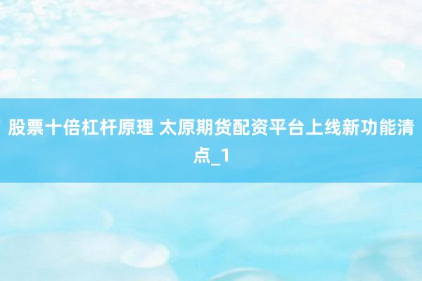 股票十倍杠杆原理 太原期货配资平台上线新功能清点_1