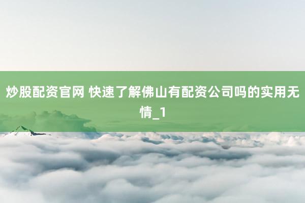 炒股配资官网 快速了解佛山有配资公司吗的实用无情_1