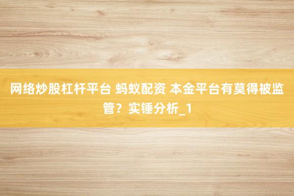 网络炒股杠杆平台 蚂蚁配资 本金平台有莫得被监管?实锤分析_1