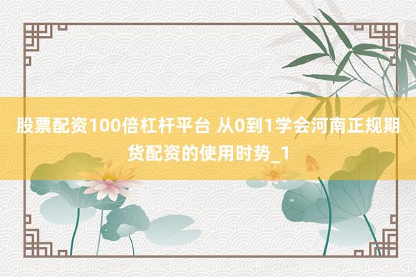 股票配资100倍杠杆平台 从0到1学会河南正规期货配资的使用时势_1