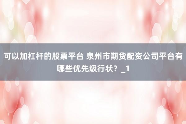 可以加杠杆的股票平台 泉州市期货配资公司平台有哪些优先级行状？_1