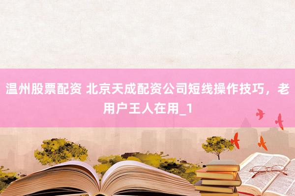温州股票配资 北京天成配资公司短线操作技巧，老用户王人在用_1