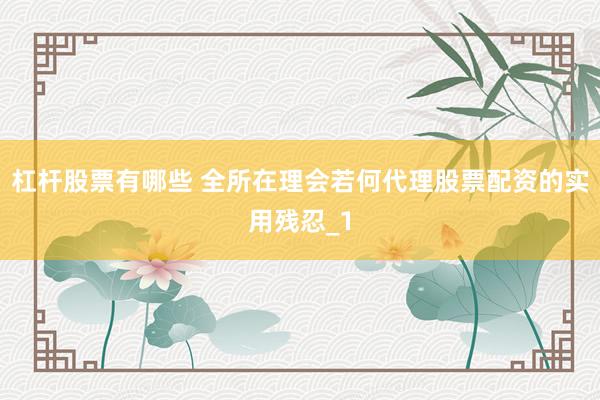 杠杆股票有哪些 全所在理会若何代理股票配资的实用残忍_1