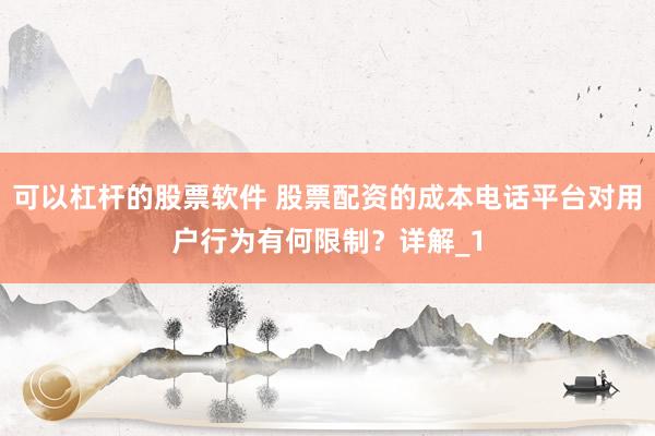 可以杠杆的股票软件 股票配资的成本电话平台对用户行为有何限制？详解_1