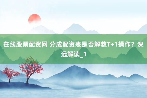 在线股票配资网 分成配资表是否解救T+1操作？深远解读_1