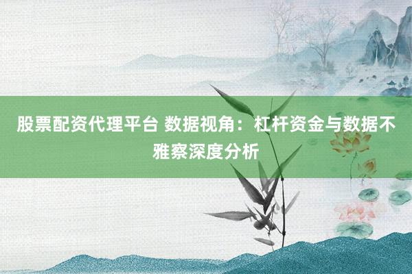 股票配资代理平台 数据视角：杠杆资金与数据不雅察深度分析
